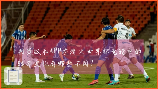 网页版和APP在烽火世界杯竞猜中的赔率变化有哪些不同？