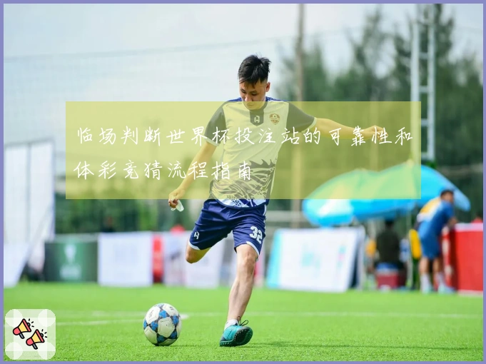 临场判断世界杯投注站的可靠性和体彩竞猜流程指南