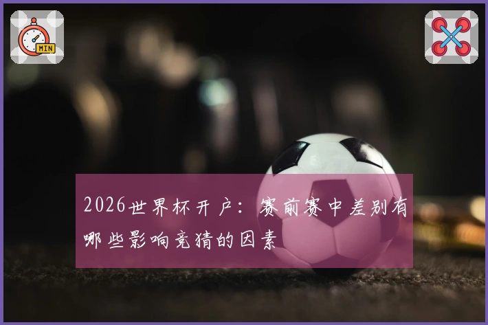 2026世界杯开户：赛前赛中差别有哪些影响竞猜的因素