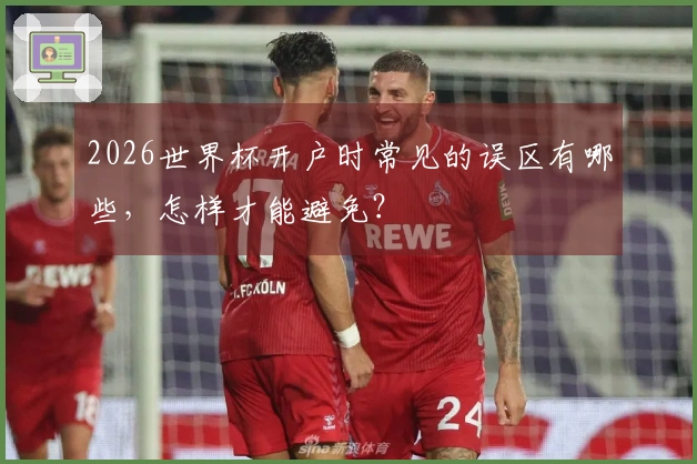 2026世界杯开户时常见的误区有哪些，怎样才能避免？