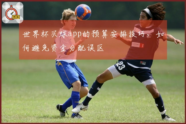 世界杯买球app的预算安排技巧，如何避免资金分配误区