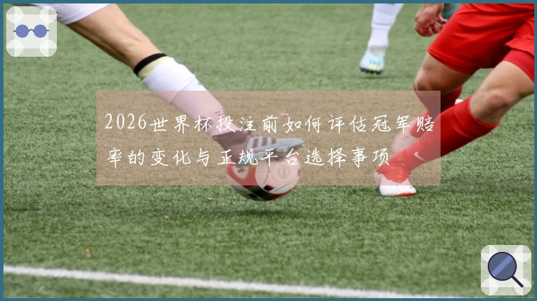 2026世界杯投注前如何评估冠军赔率的变化与正规平台选择事项