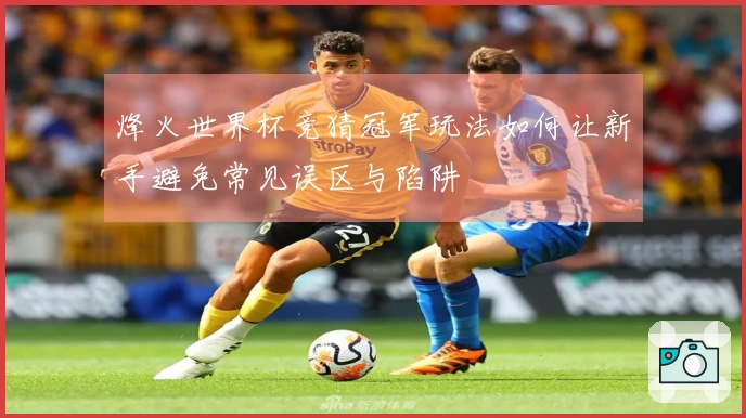 烽火世界杯竞猜冠军玩法如何让新手避免常见误区与陷阱