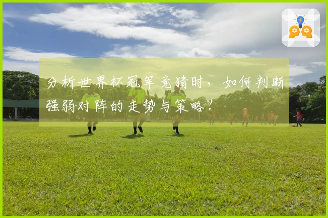 分析世界杯冠军竞猜时，如何判断强弱对阵的走势与策略？