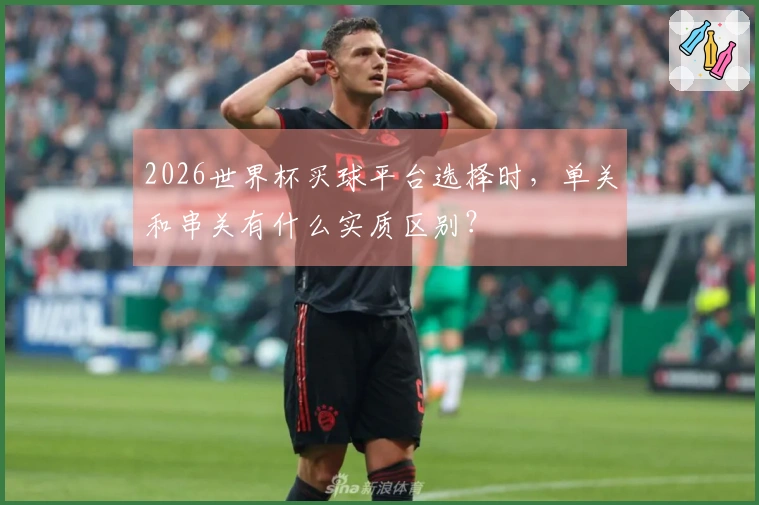 2026世界杯买球平台选择时,单关和串关有什么实质区别?