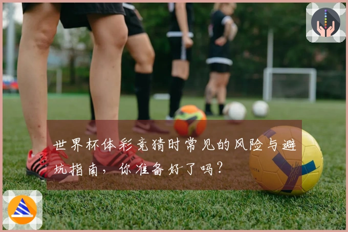 世界杯体彩竞猜时常见的风险与避坑指南，你准备好了吗？