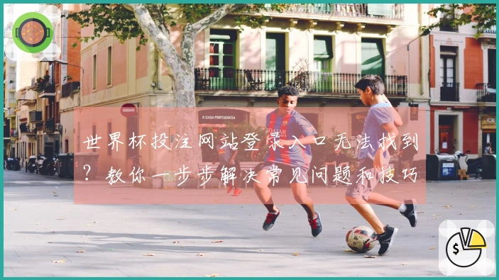 世界杯投注网站登录入口无法找到？教你一步步解决常见问题和技巧