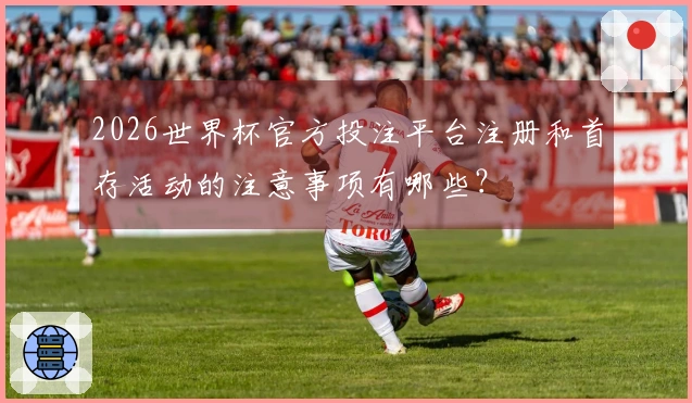 2026世界杯官方投注平台注册和首存活动的注意事项有哪些？