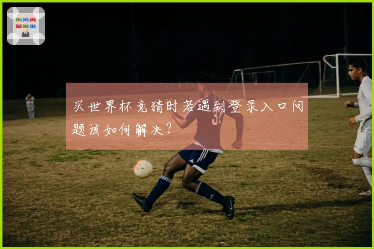 买世界杯竞猜时若遇到登录入口问题该如何解决？