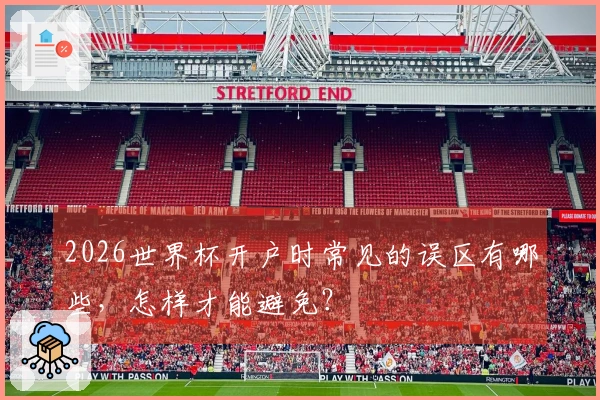 2026世界杯开户时常见的误区有哪些，怎样才能避免？