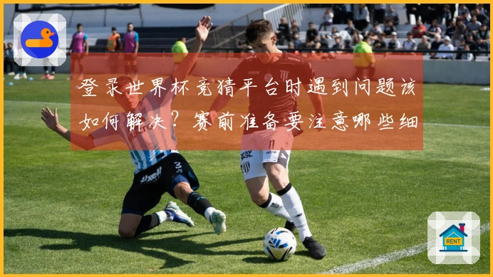 登录世界杯竞猜平台时遇到问题该如何解决？赛前准备要注意哪些细节？