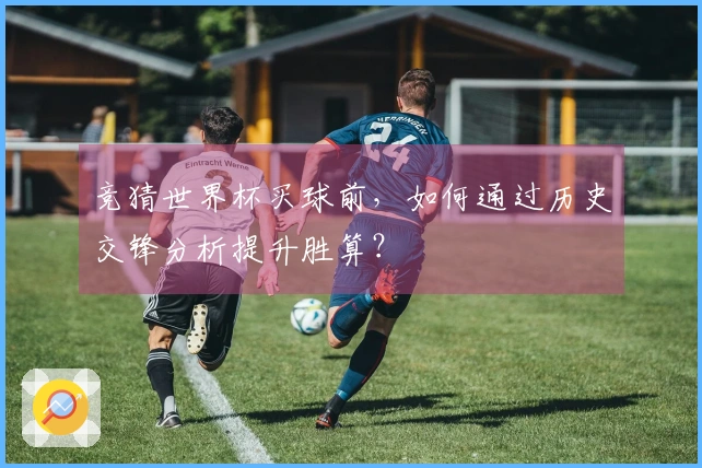 竞猜世界杯买球前，如何通过历史交锋分析提升胜算？