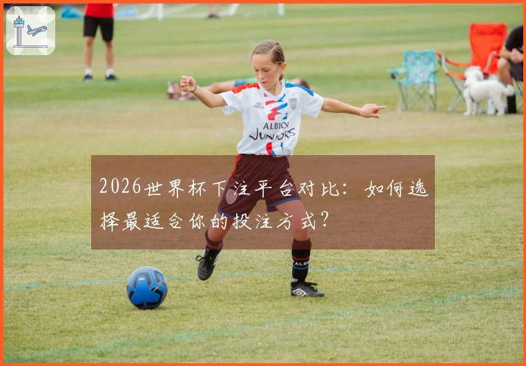 2026世界杯下注平台对比：如何选择最适合你的投注方式？