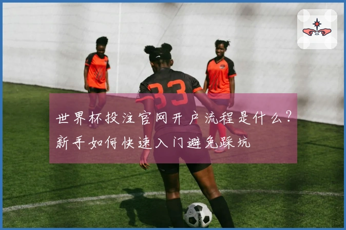 世界杯投注官网开户流程是什么？新手如何快速入门避免踩坑