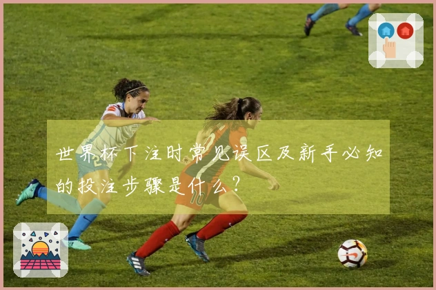 世界杯下注时常见误区及新手必知的投注步骤是什么？