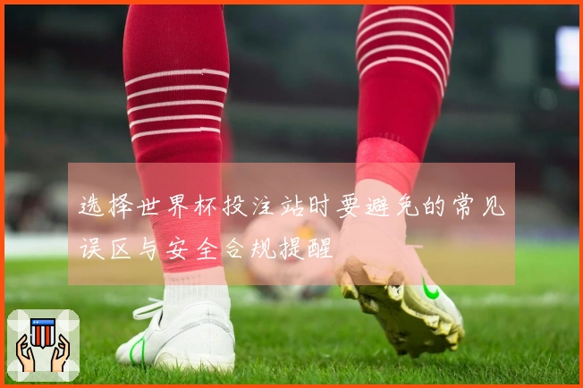 选择世界杯投注站时要避免的常见误区与安全合规提醒