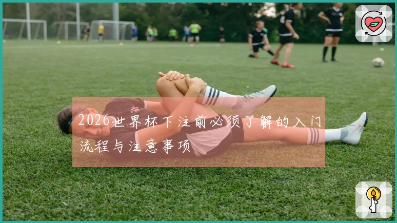 2026世界杯下注前必须了解的入门流程与注意事项