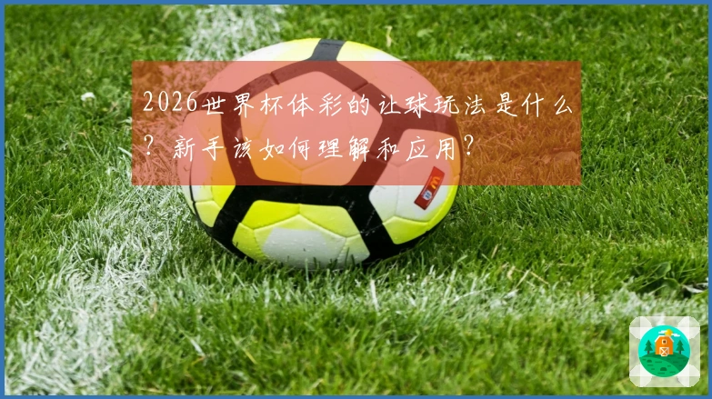 2026世界杯体彩的让球玩法是什么？新手该如何理解和应用？