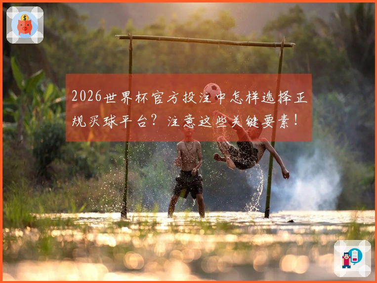 2026世界杯官方投注中怎样选择正规买球平台？注意这些关键要素！