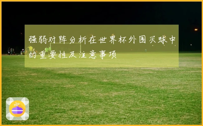 强弱对阵分析在世界杯外围买球中的重要性及注意事项
