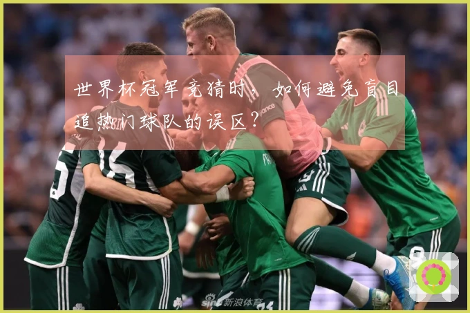 世界杯冠军竞猜时，如何避免盲目追热门球队的误区？