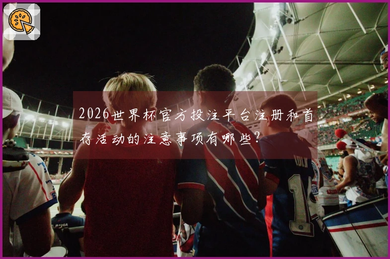 2026世界杯官方投注平台注册和首存活动的注意事项有哪些？