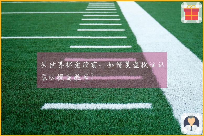 买世界杯竞猜前，如何复盘投注记录以提高胜率？