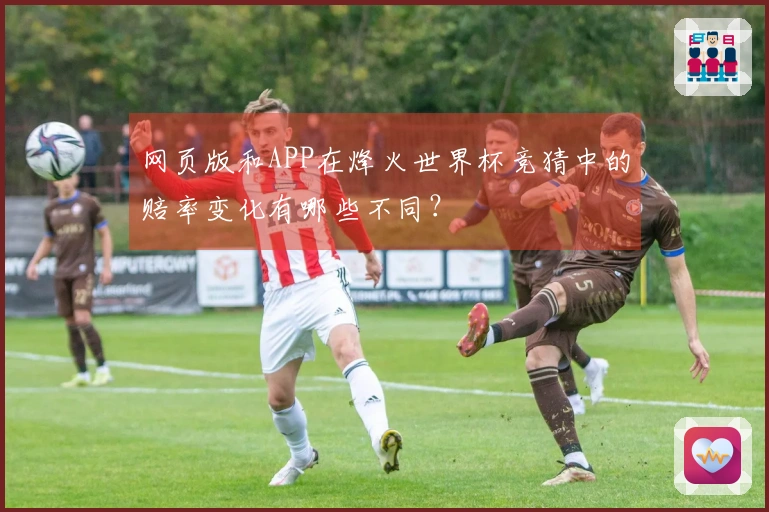 网页版和APP在烽火世界杯竞猜中的赔率变化有哪些不同？