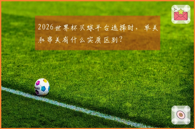 2026世界杯买球平台选择时，单关和串关有什么实质区别？