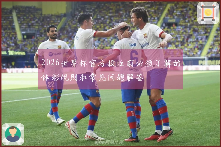 2026世界杯官方投注前必须了解的体彩规则和常见问题解答