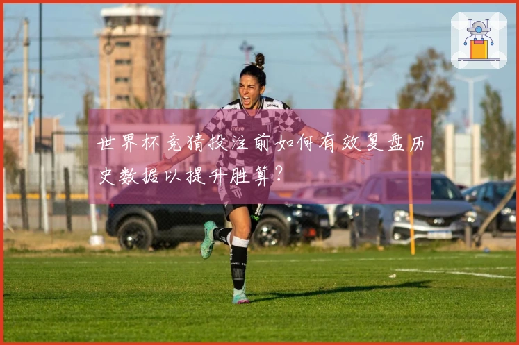 世界杯竞猜投注前如何有效复盘历史数据以提升胜算？