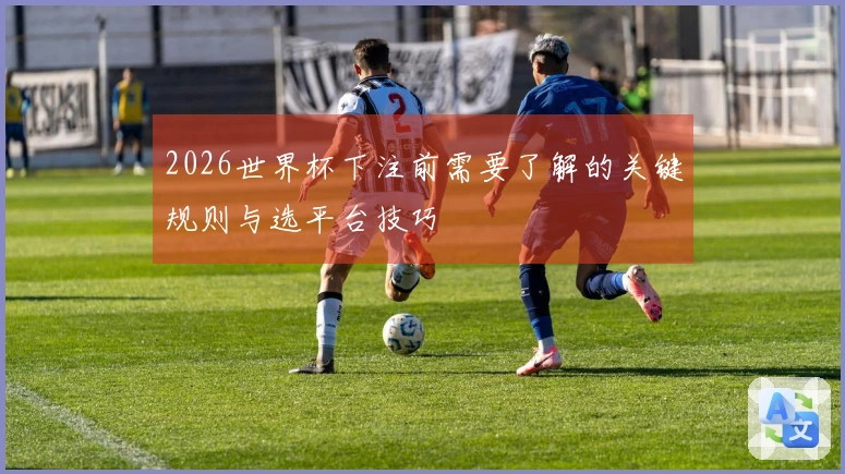 2026世界杯下注前需要了解的关键规则与选平台技巧