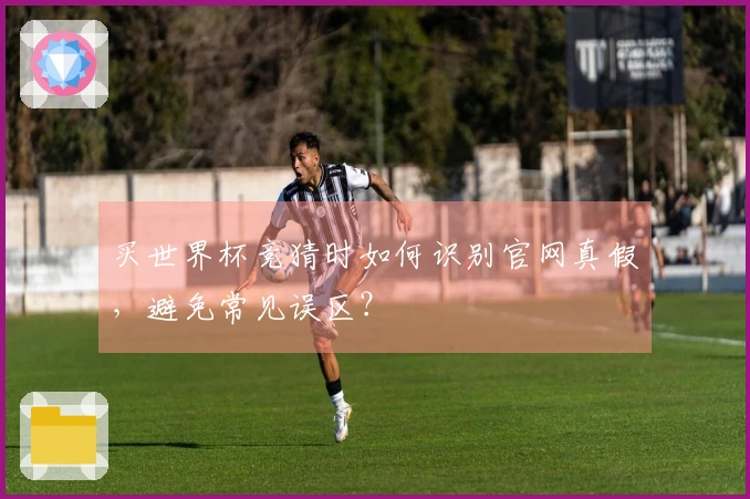 买世界杯竞猜时如何识别官网真假，避免常见误区？
