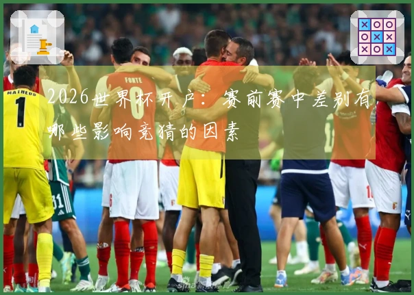 2026世界杯开户：赛前赛中差别有哪些影响竞猜的因素