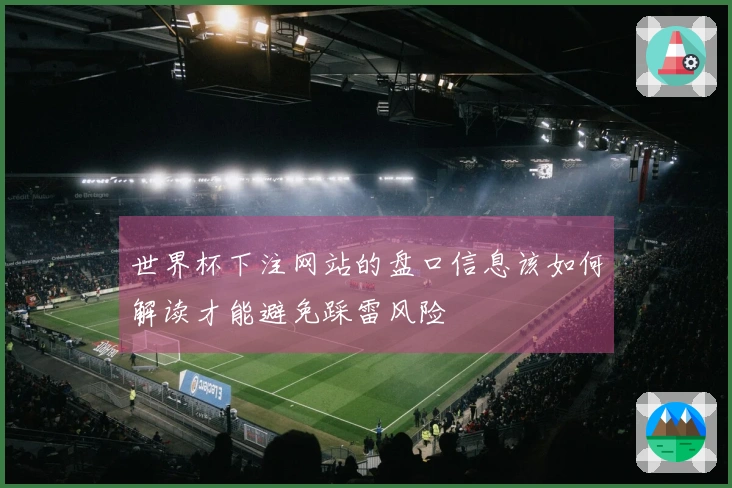 世界杯下注网站的盘口信息该如何解读才能避免踩雷风险