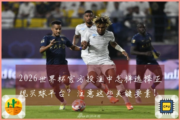 2026世界杯官方投注中怎样选择正规买球平台？注意这些关键要素！