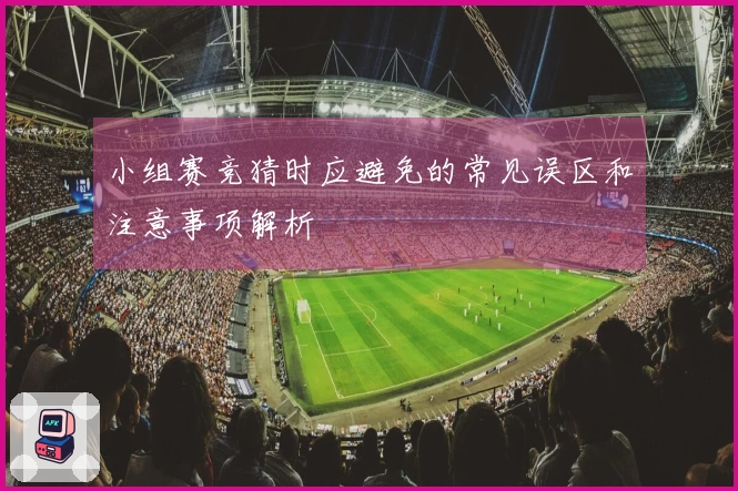 小组赛竞猜时应避免的常见误区和注意事项解析